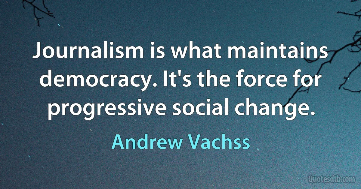 Journalism is what maintains democracy. It's the force for progressive social change. (Andrew Vachss)