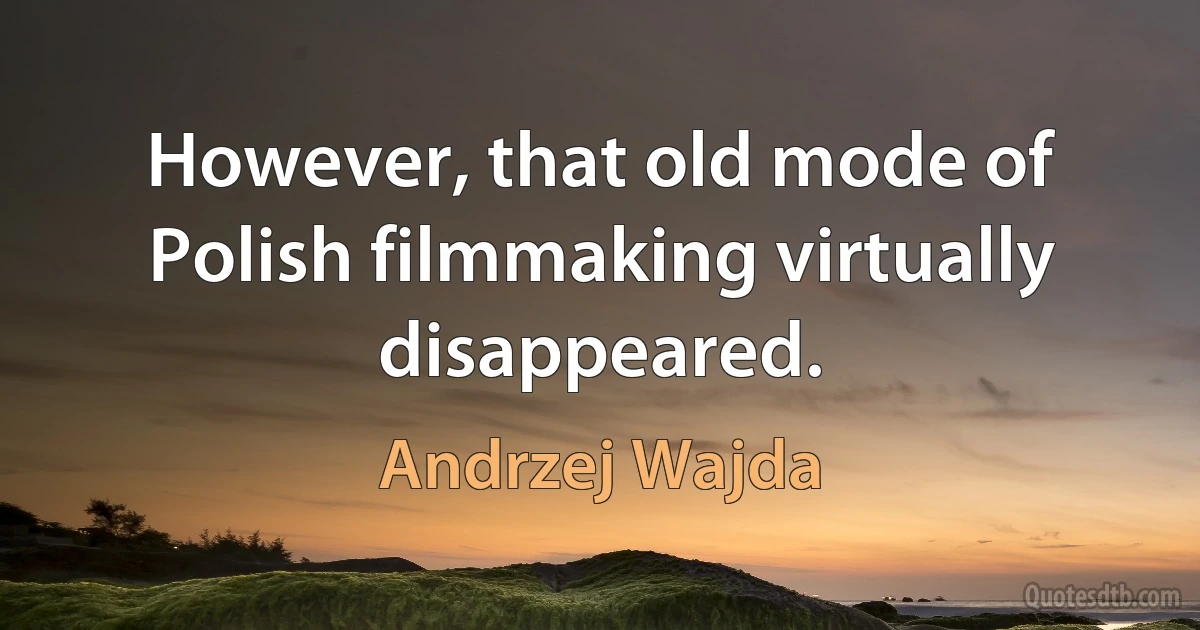 However, that old mode of Polish filmmaking virtually disappeared. (Andrzej Wajda)