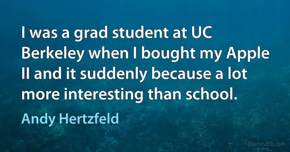 I was a grad student at UC Berkeley when I bought my Apple II and it suddenly because a lot more interesting than school. (Andy Hertzfeld)