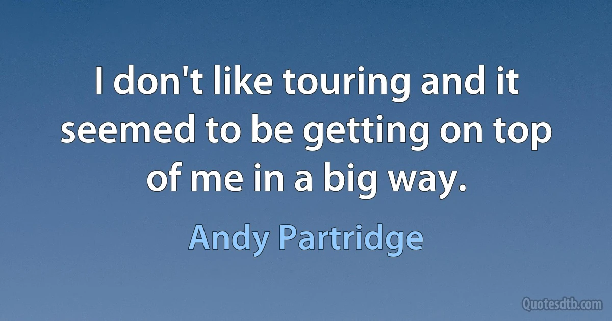 I don't like touring and it seemed to be getting on top of me in a big way. (Andy Partridge)