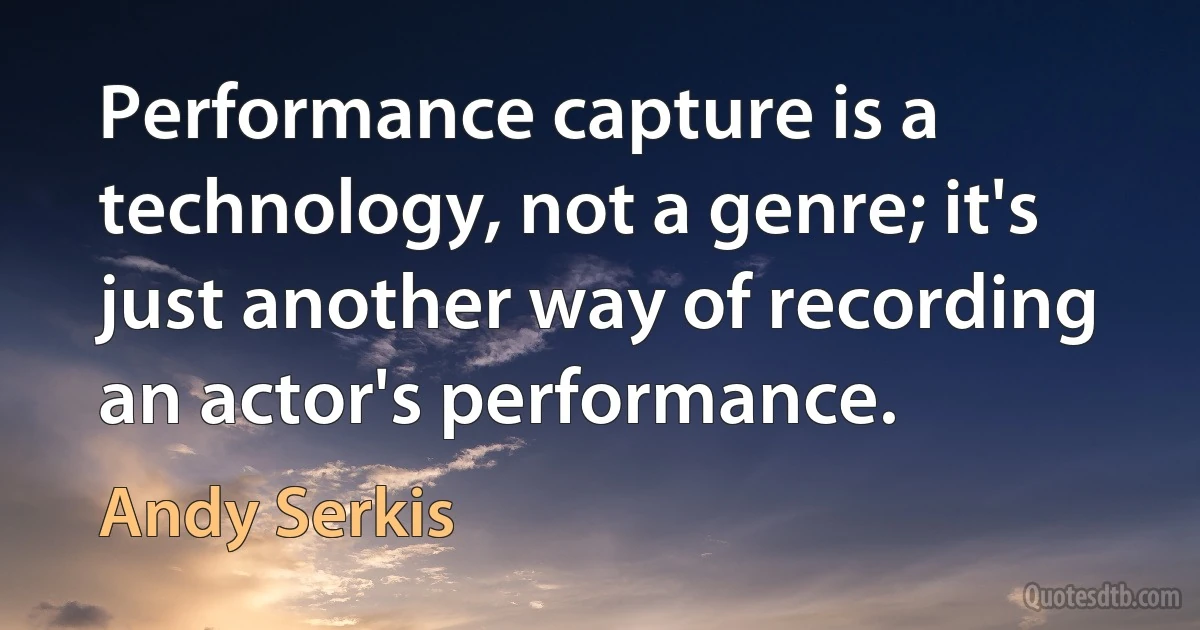 Performance capture is a technology, not a genre; it's just another way of recording an actor's performance. (Andy Serkis)