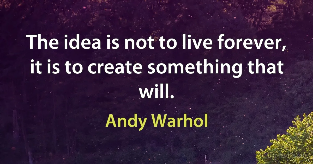 The idea is not to live forever, it is to create something that will. (Andy Warhol)