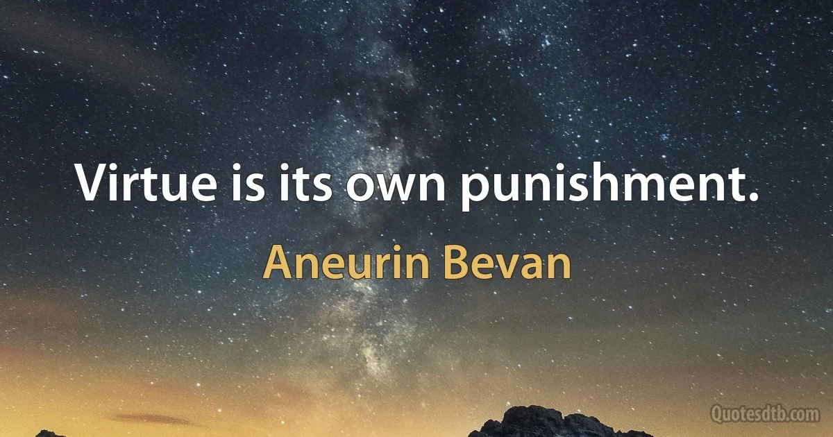 Virtue is its own punishment. (Aneurin Bevan)