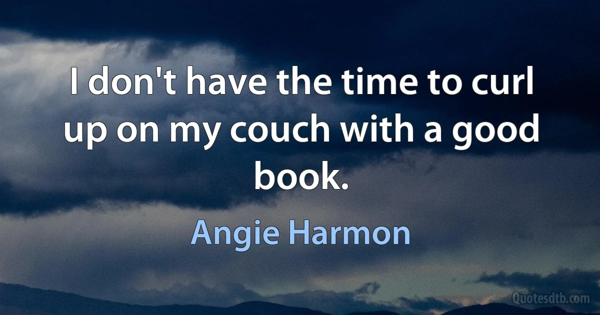 I don't have the time to curl up on my couch with a good book. (Angie Harmon)