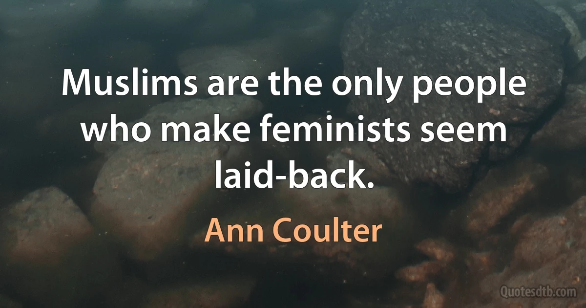 Muslims are the only people who make feminists seem laid-back. (Ann Coulter)