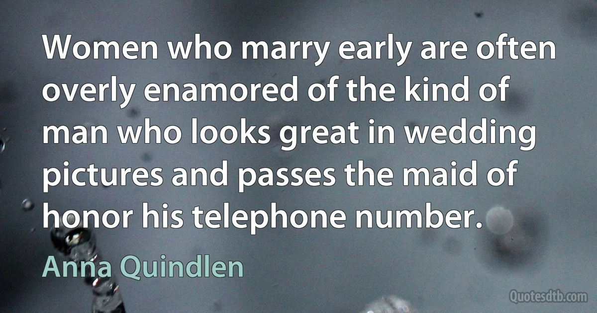 Women who marry early are often overly enamored of the kind of man who looks great in wedding pictures and passes the maid of honor his telephone number. (Anna Quindlen)