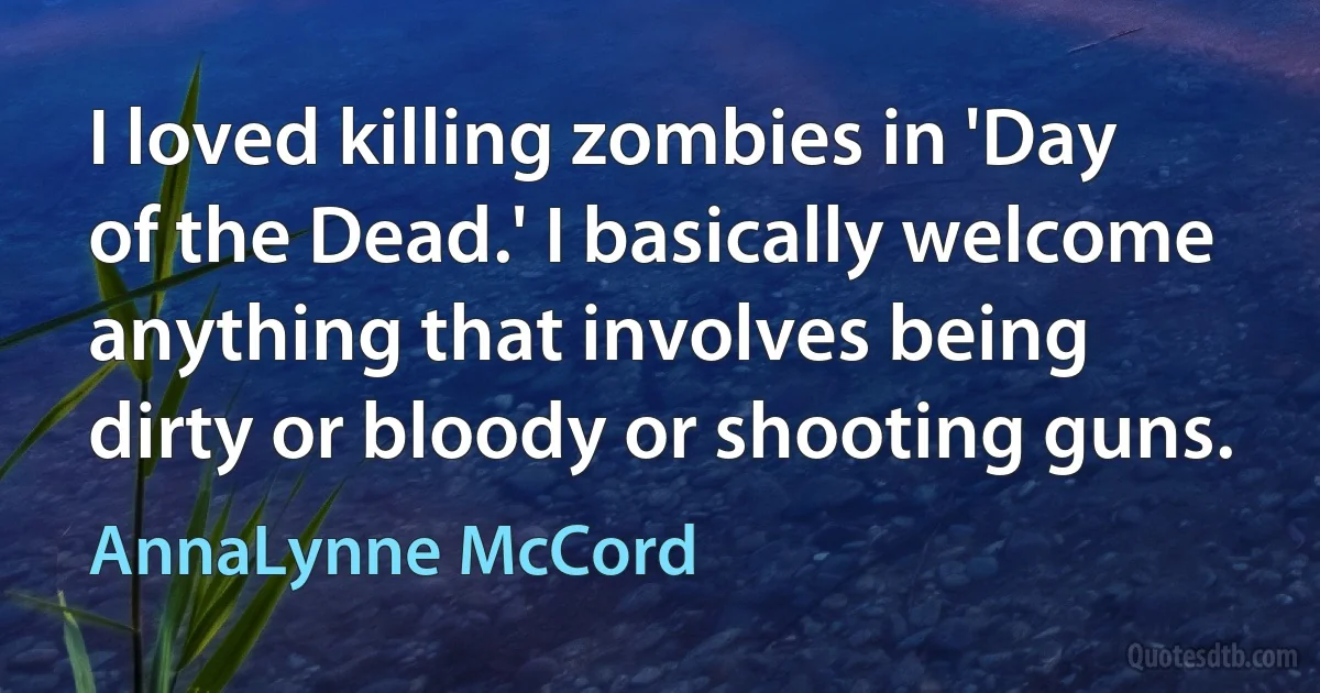 I loved killing zombies in 'Day of the Dead.' I basically welcome anything that involves being dirty or bloody or shooting guns. (AnnaLynne McCord)