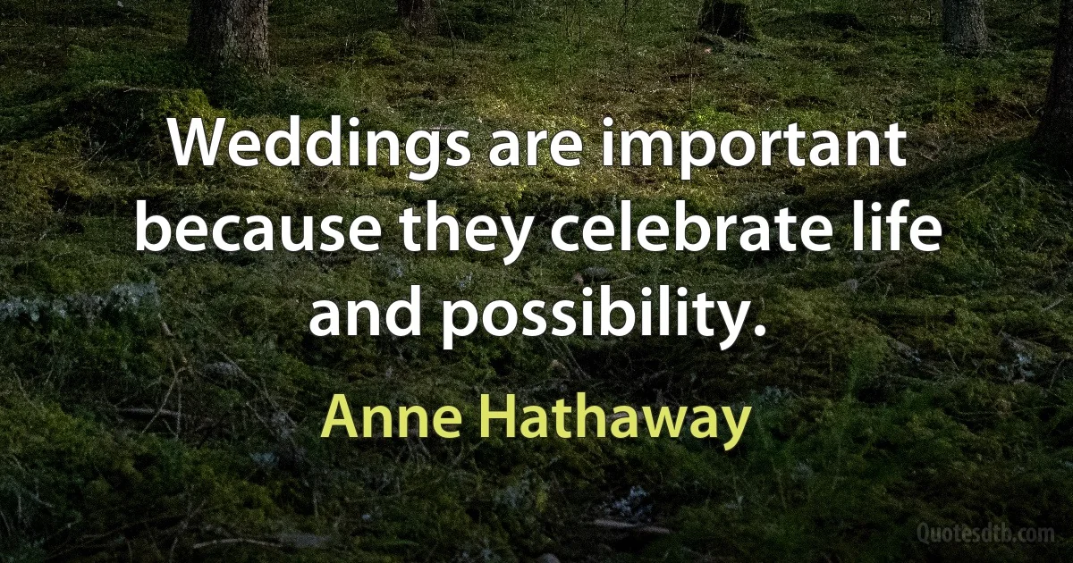 Weddings are important because they celebrate life and possibility. (Anne Hathaway)