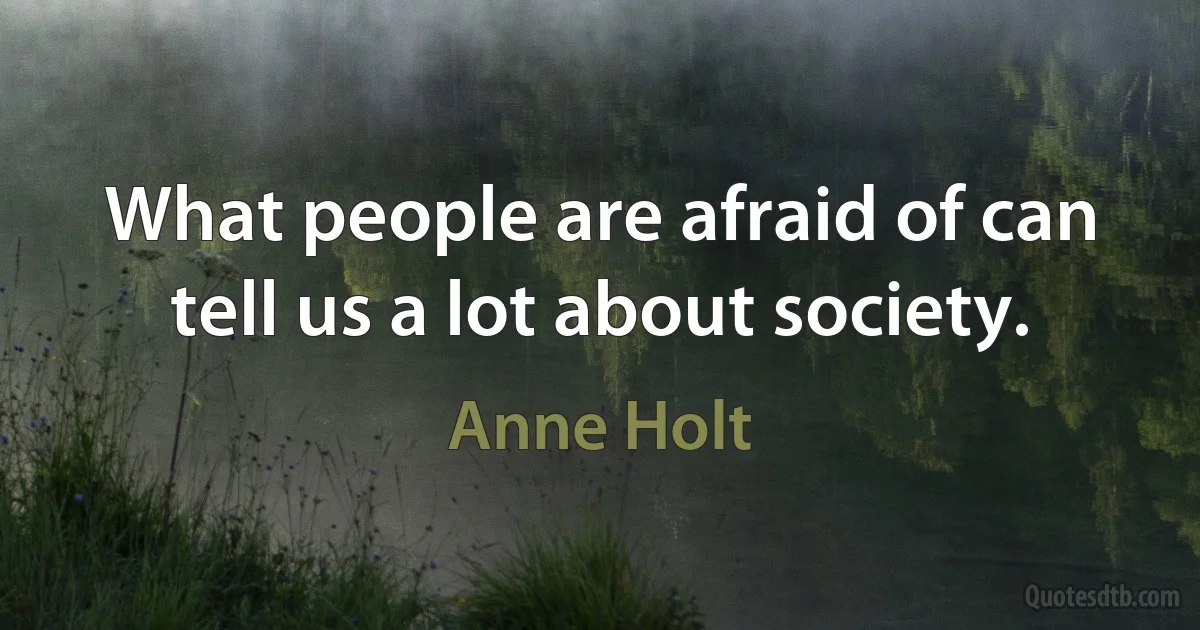 What people are afraid of can tell us a lot about society. (Anne Holt)