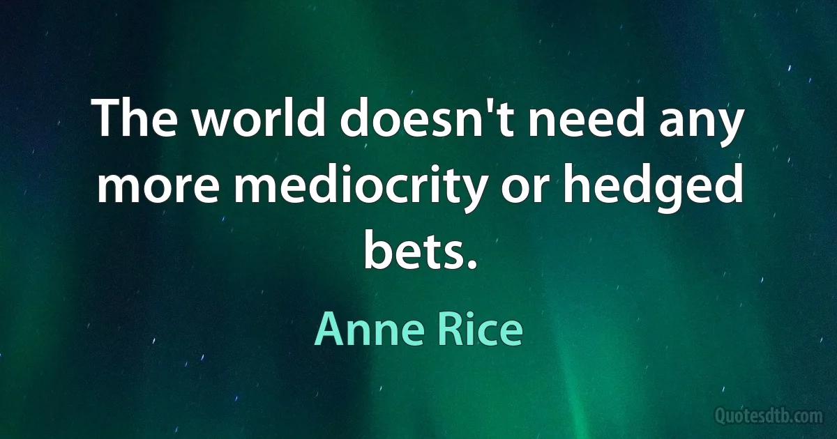 The world doesn't need any more mediocrity or hedged bets. (Anne Rice)