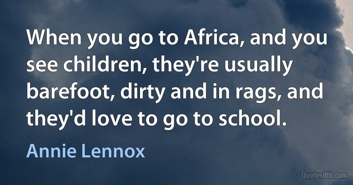 When you go to Africa, and you see children, they're usually barefoot, dirty and in rags, and they'd love to go to school. (Annie Lennox)