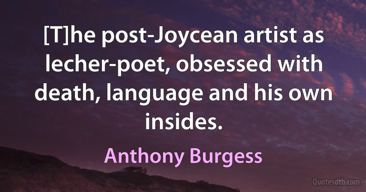 [T]he post-Joycean artist as lecher-poet, obsessed with death, language and his own insides. (Anthony Burgess)