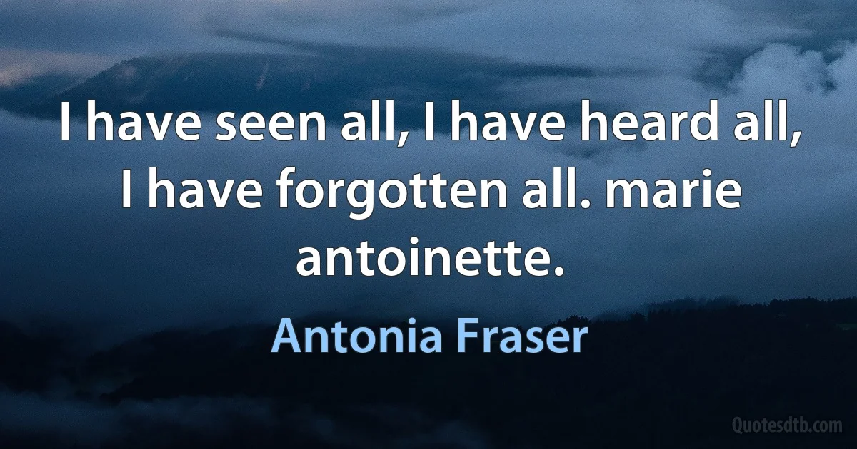 I have seen all, I have heard all, I have forgotten all. marie antoinette. (Antonia Fraser)