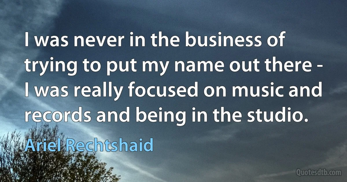 I was never in the business of trying to put my name out there - I was really focused on music and records and being in the studio. (Ariel Rechtshaid)