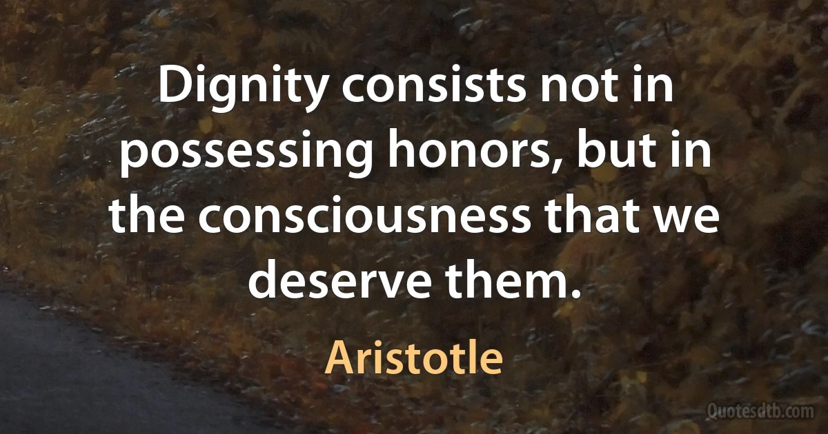 Dignity consists not in possessing honors, but in the consciousness that we deserve them. (Aristotle)