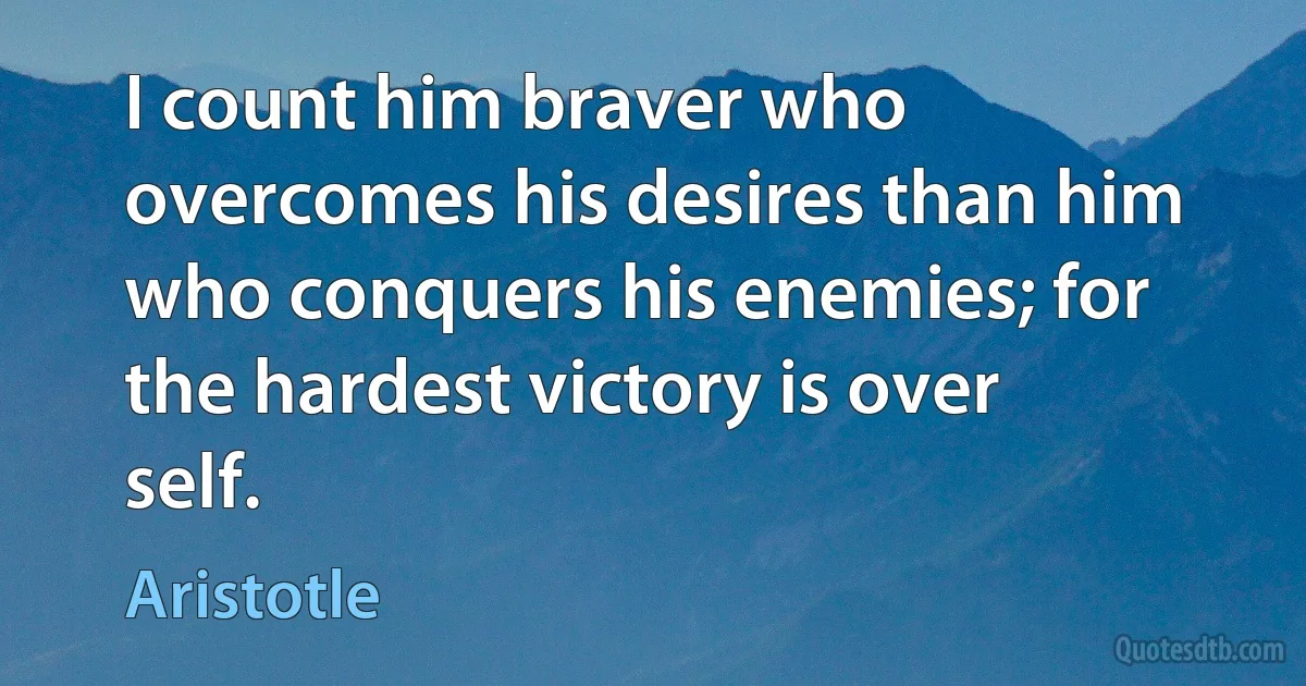 I count him braver who overcomes his desires than him who conquers his enemies; for the hardest victory is over self. (Aristotle)