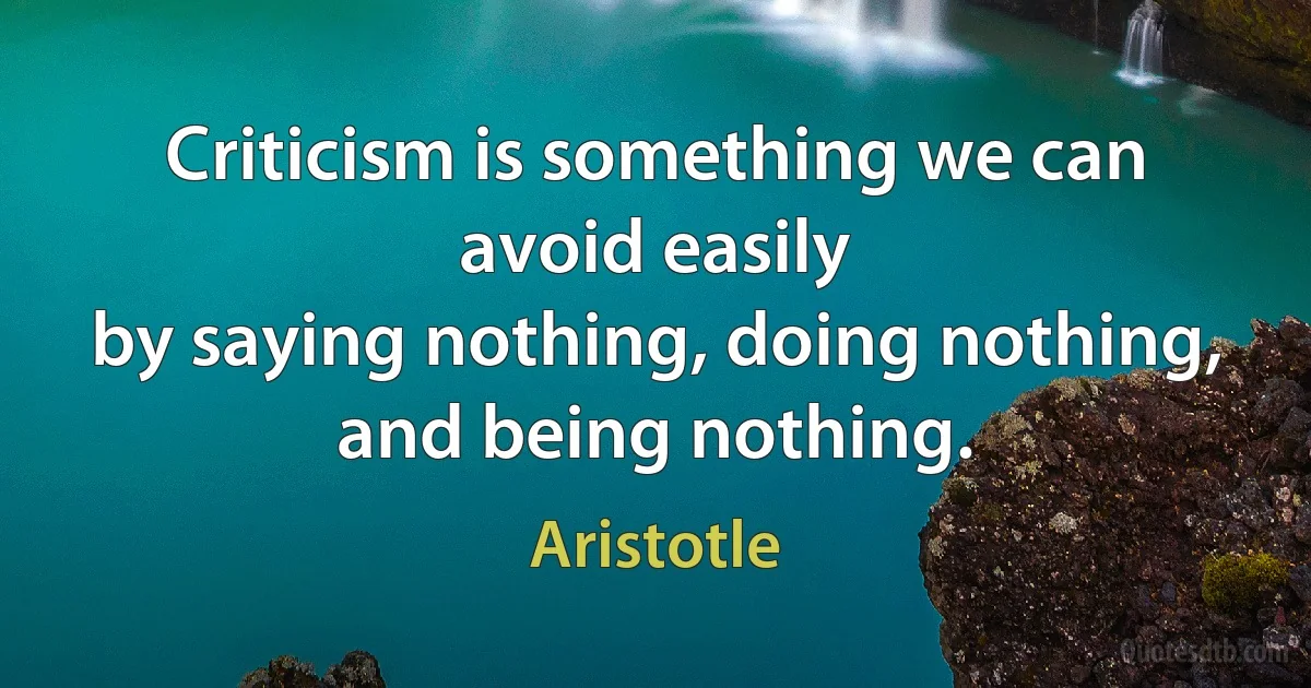 Criticism is something we can avoid easily
by saying nothing, doing nothing,
and being nothing. (Aristotle)