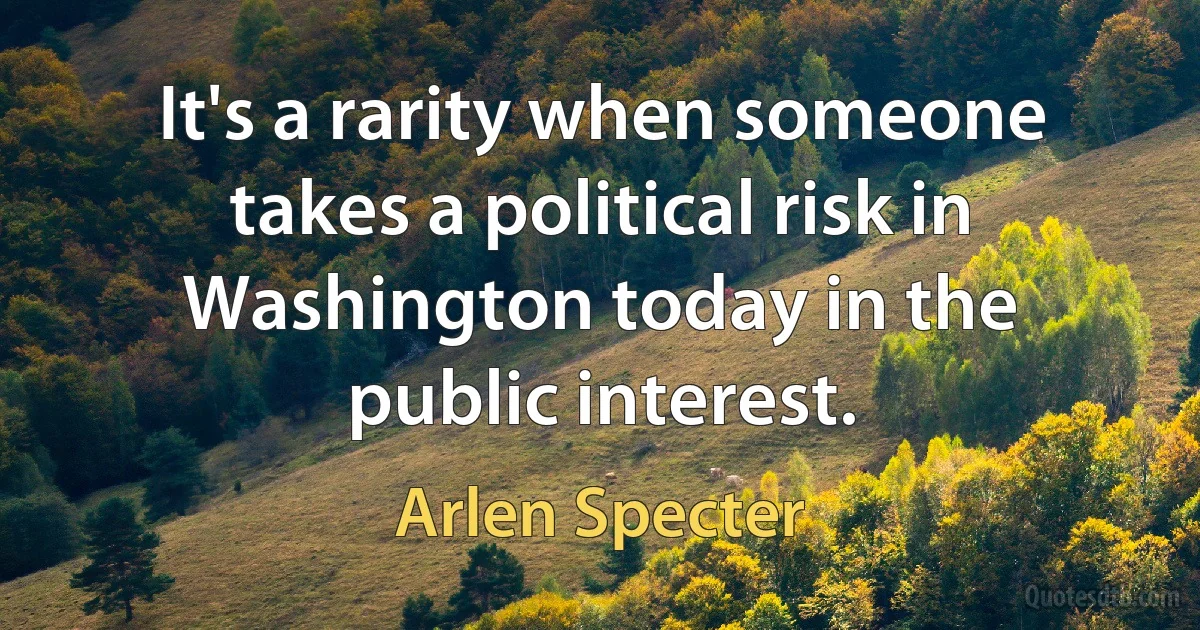 It's a rarity when someone takes a political risk in Washington today in the public interest. (Arlen Specter)