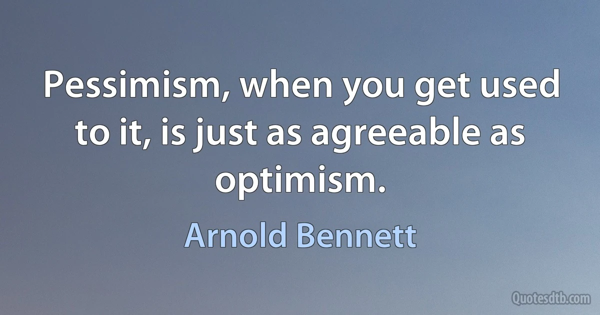 Pessimism, when you get used to it, is just as agreeable as optimism. (Arnold Bennett)