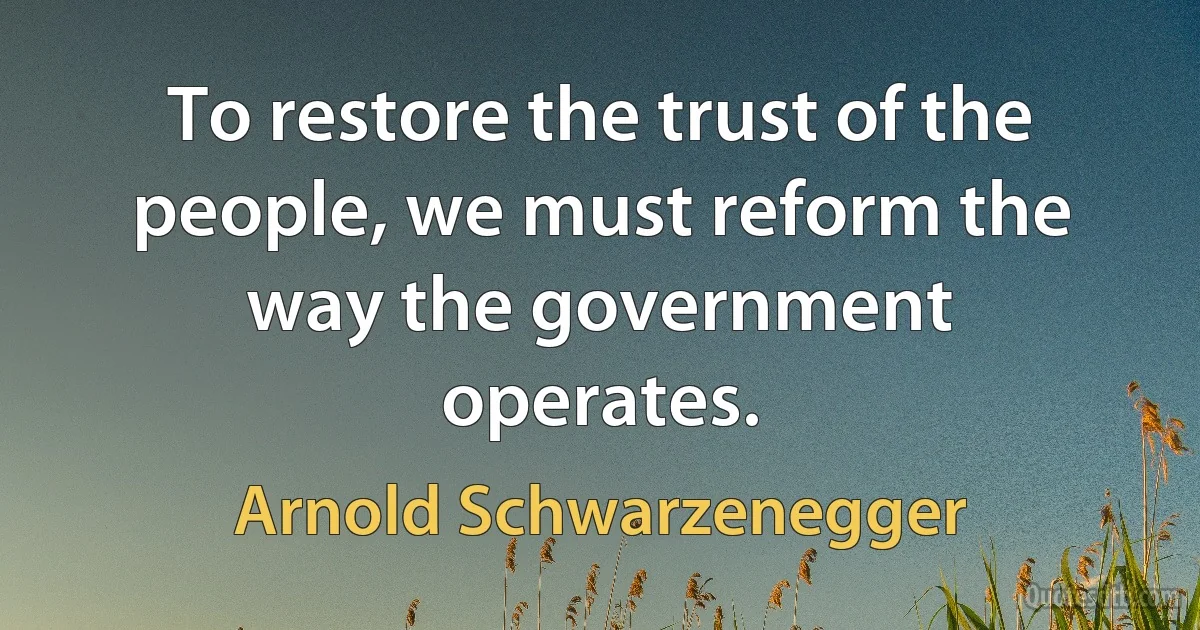 To restore the trust of the people, we must reform the way the government operates. (Arnold Schwarzenegger)