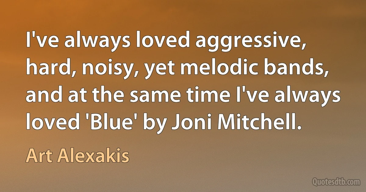 I've always loved aggressive, hard, noisy, yet melodic bands, and at the same time I've always loved 'Blue' by Joni Mitchell. (Art Alexakis)