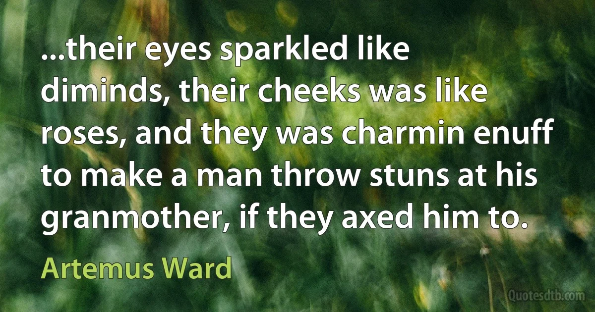 ...their eyes sparkled like diminds, their cheeks was like roses, and they was charmin enuff to make a man throw stuns at his granmother, if they axed him to. (Artemus Ward)