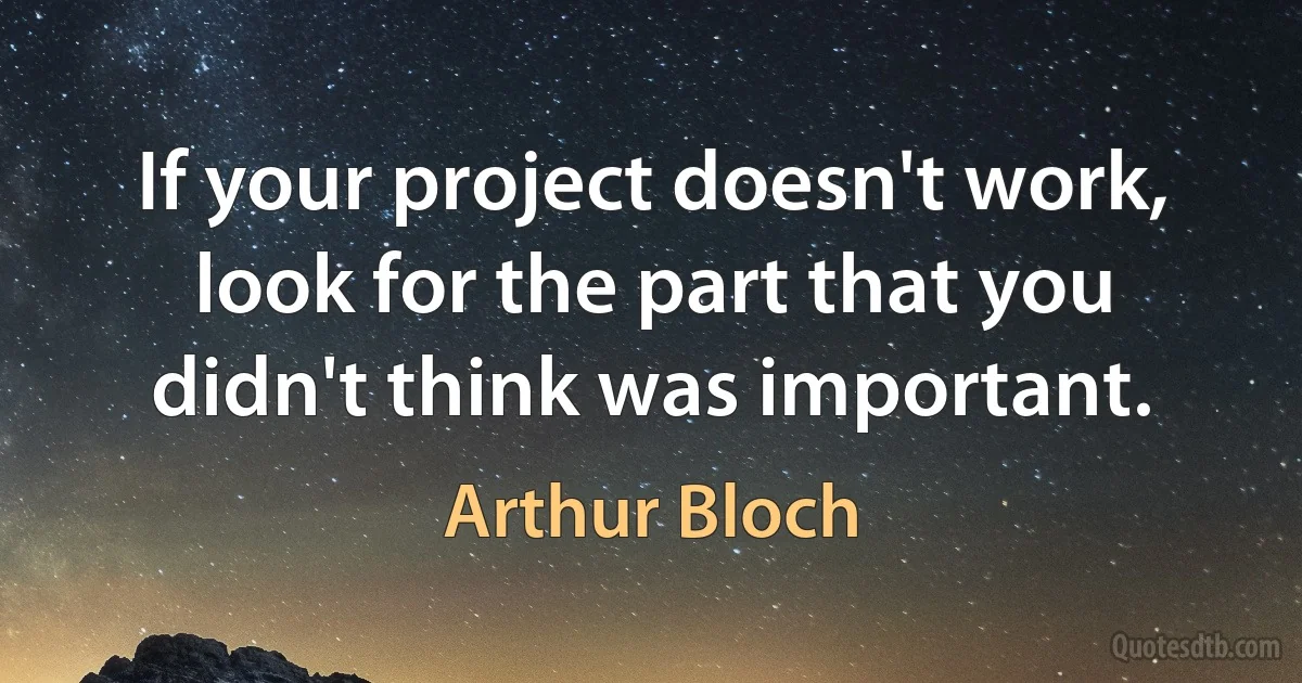 If your project doesn't work, look for the part that you didn't think was important. (Arthur Bloch)