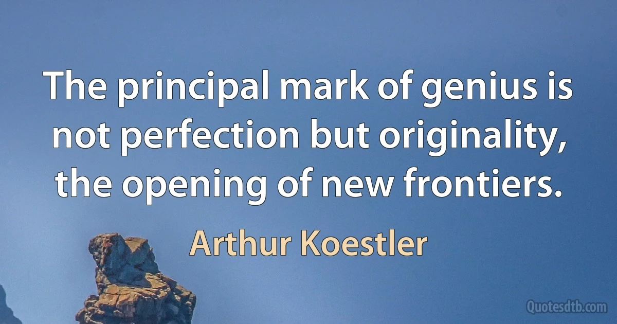 The principal mark of genius is not perfection but originality, the opening of new frontiers. (Arthur Koestler)