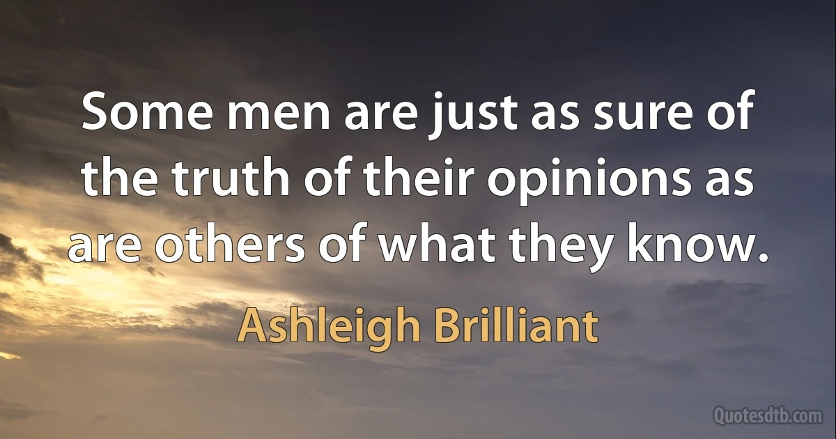 Some men are just as sure of the truth of their opinions as are others of what they know. (Ashleigh Brilliant)