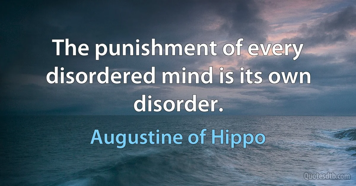 The punishment of every disordered mind is its own disorder. (Augustine of Hippo)