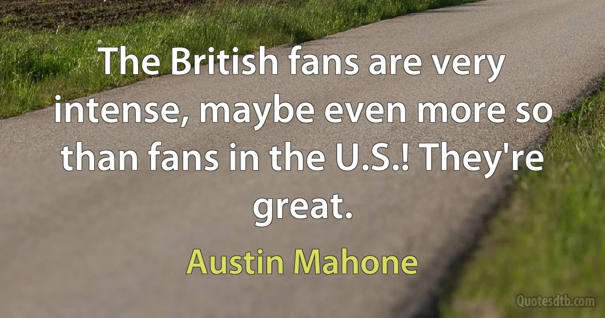 The British fans are very intense, maybe even more so than fans in the U.S.! They're great. (Austin Mahone)