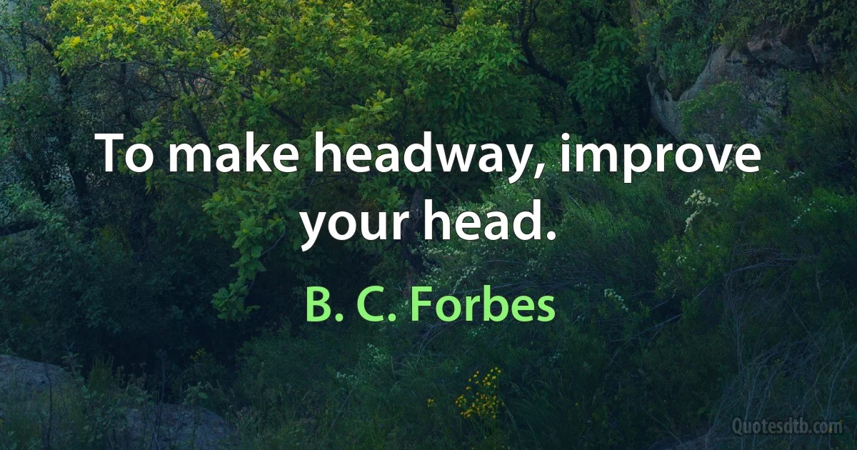 To make headway, improve your head. (B. C. Forbes)