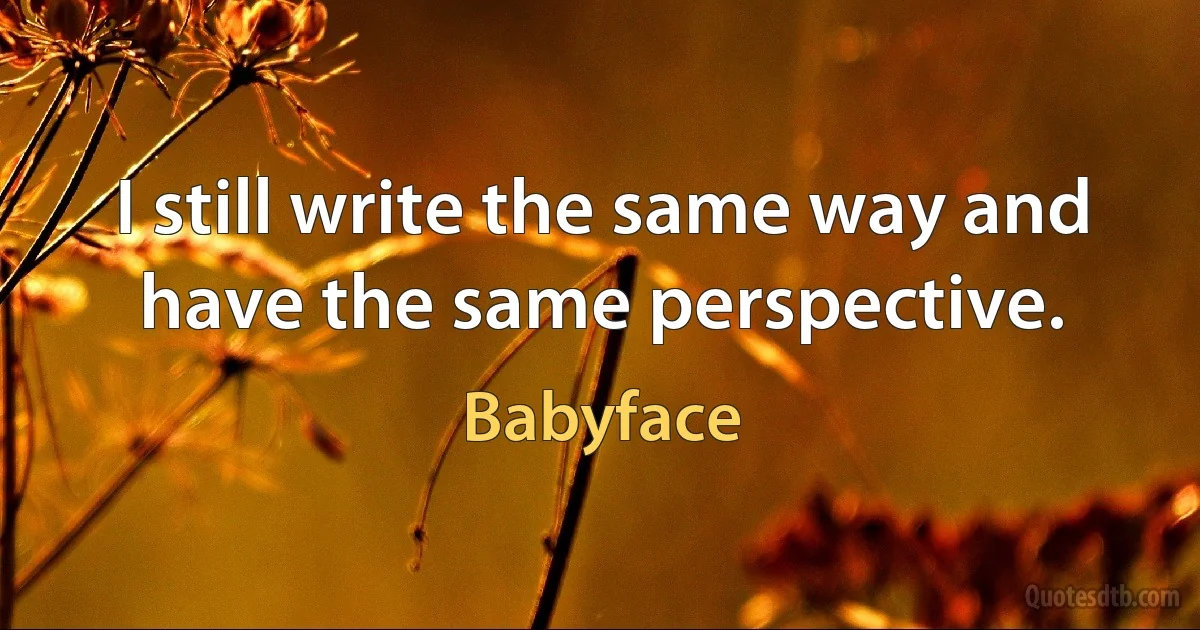 I still write the same way and have the same perspective. (Babyface)