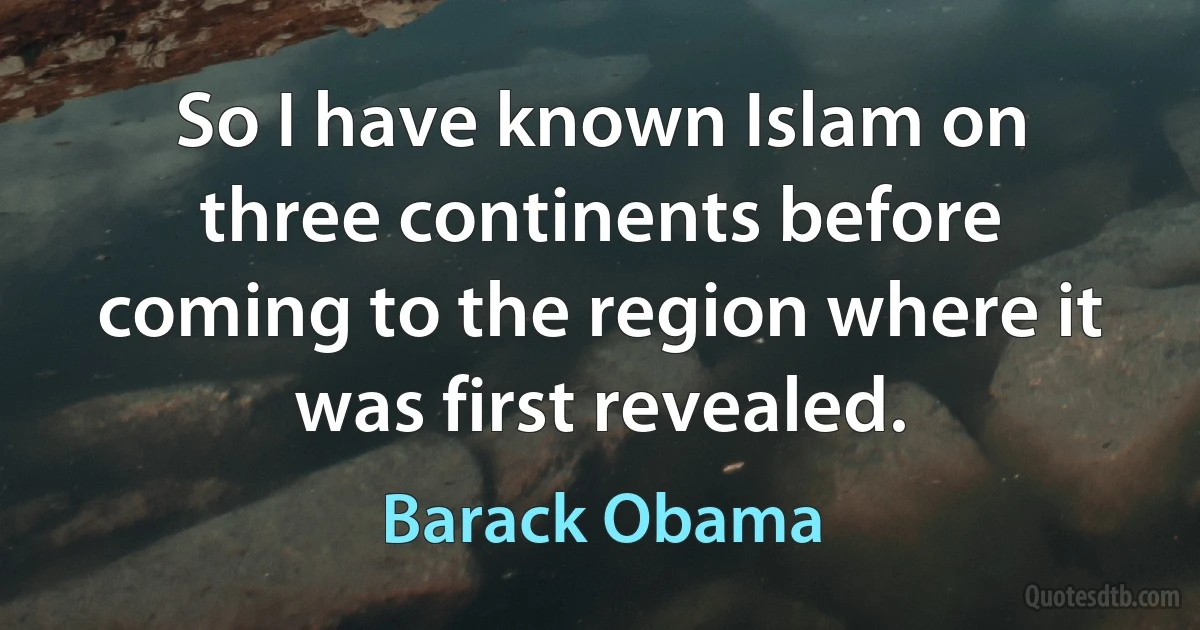 So I have known Islam on three continents before coming to the region where it was first revealed. (Barack Obama)