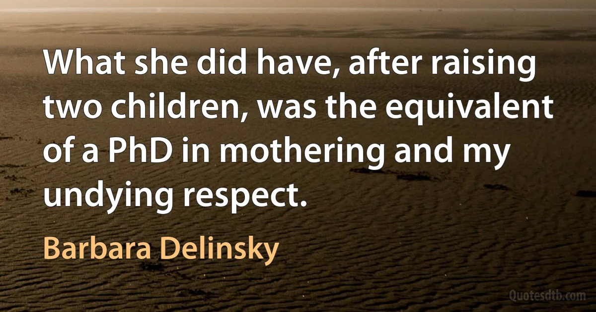 What she did have, after raising two children, was the equivalent of a PhD in mothering and my undying respect. (Barbara Delinsky)