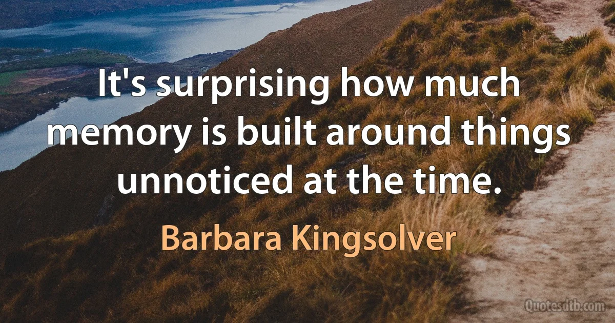 It's surprising how much memory is built around things unnoticed at the time. (Barbara Kingsolver)