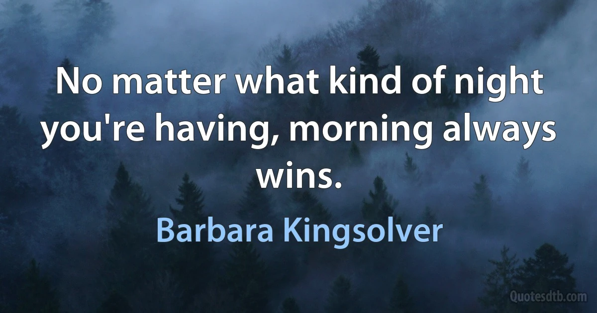 No matter what kind of night you're having, morning always wins. (Barbara Kingsolver)