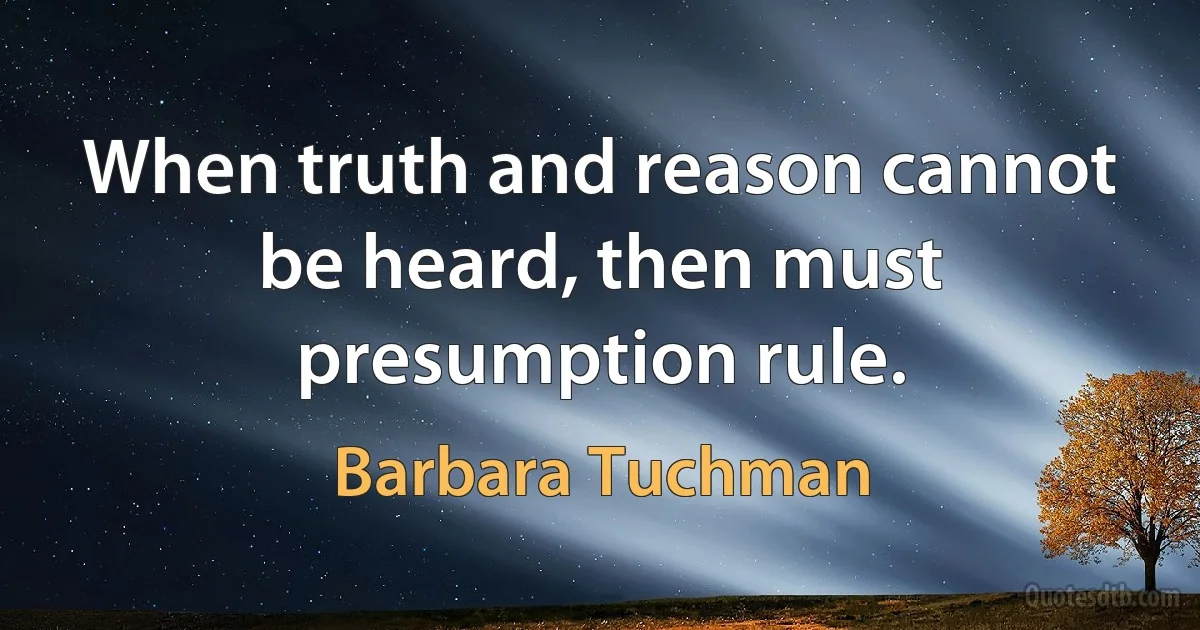 When truth and reason cannot be heard, then must presumption rule. (Barbara Tuchman)