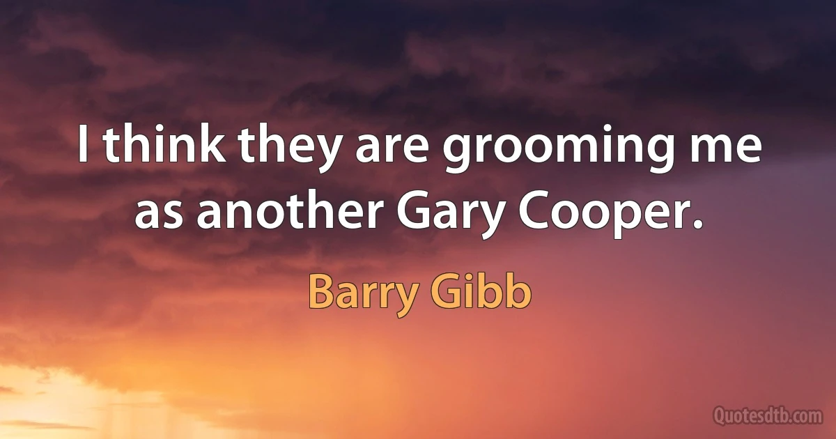 I think they are grooming me as another Gary Cooper. (Barry Gibb)