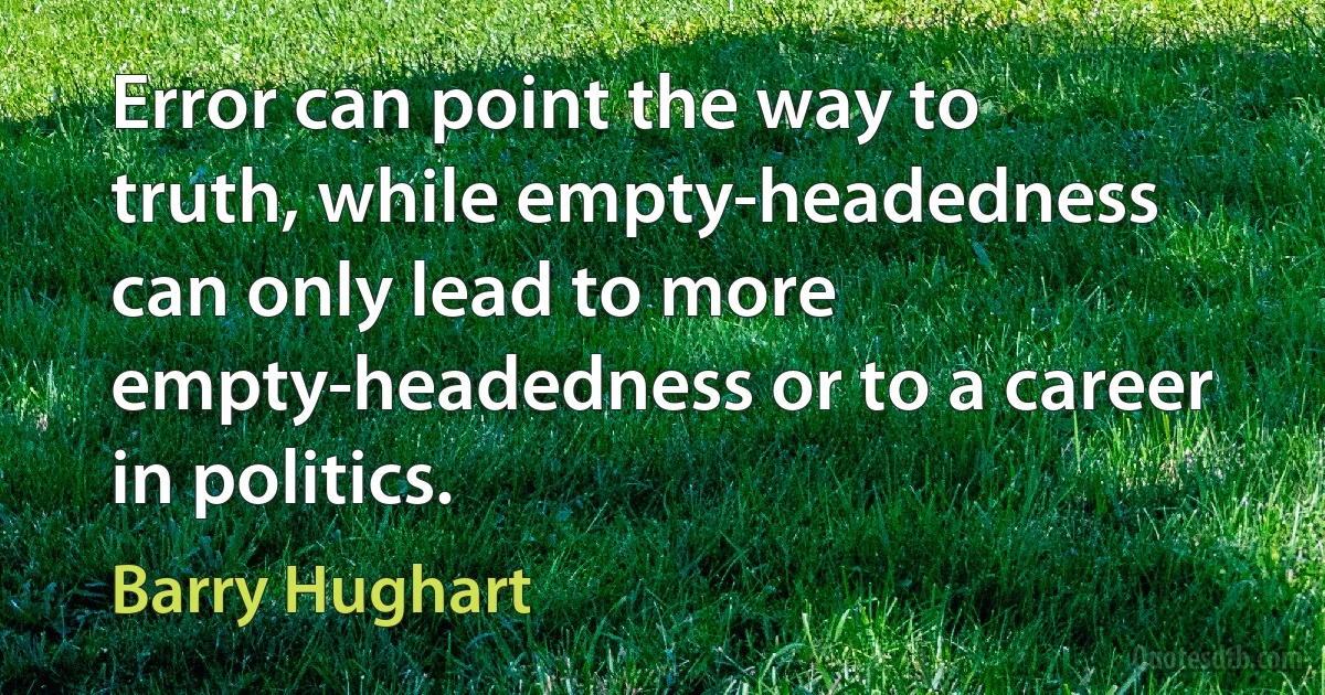 Error can point the way to truth, while empty-headedness can only lead to more empty-headedness or to a career in politics. (Barry Hughart)