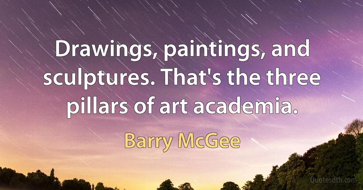 Drawings, paintings, and sculptures. That's the three pillars of art academia. (Barry McGee)