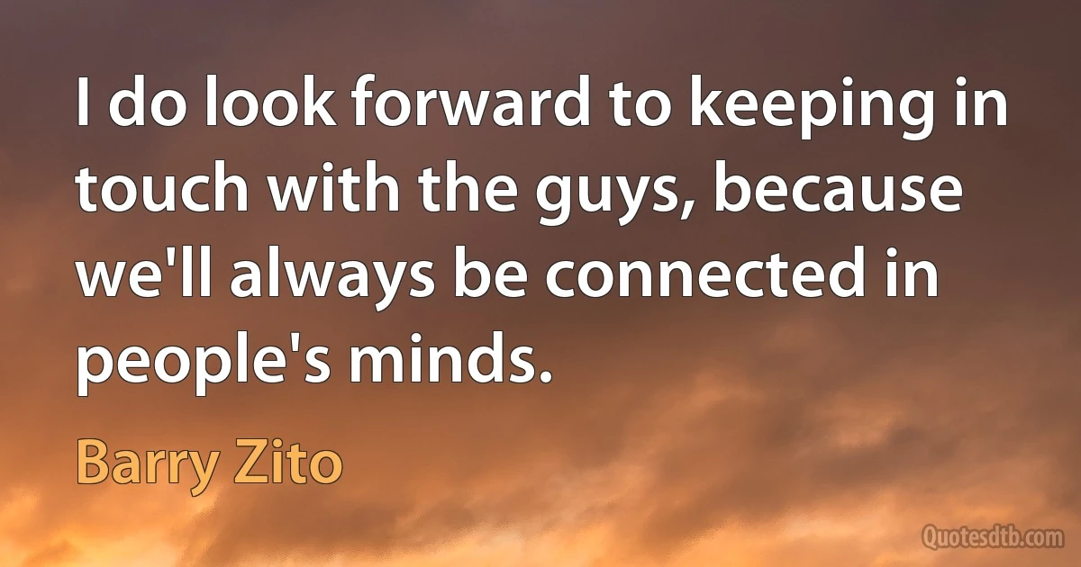 I do look forward to keeping in touch with the guys, because we'll always be connected in people's minds. (Barry Zito)