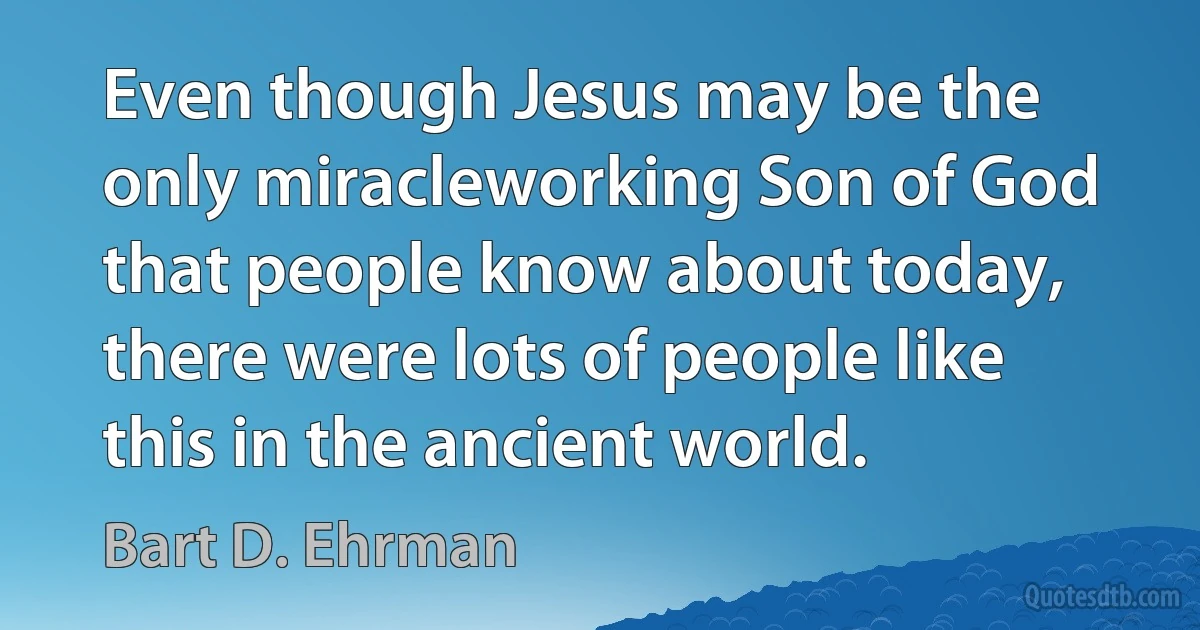 Even though Jesus may be the only miracleworking Son of God that people know about today, there were lots of people like this in the ancient world. (Bart D. Ehrman)