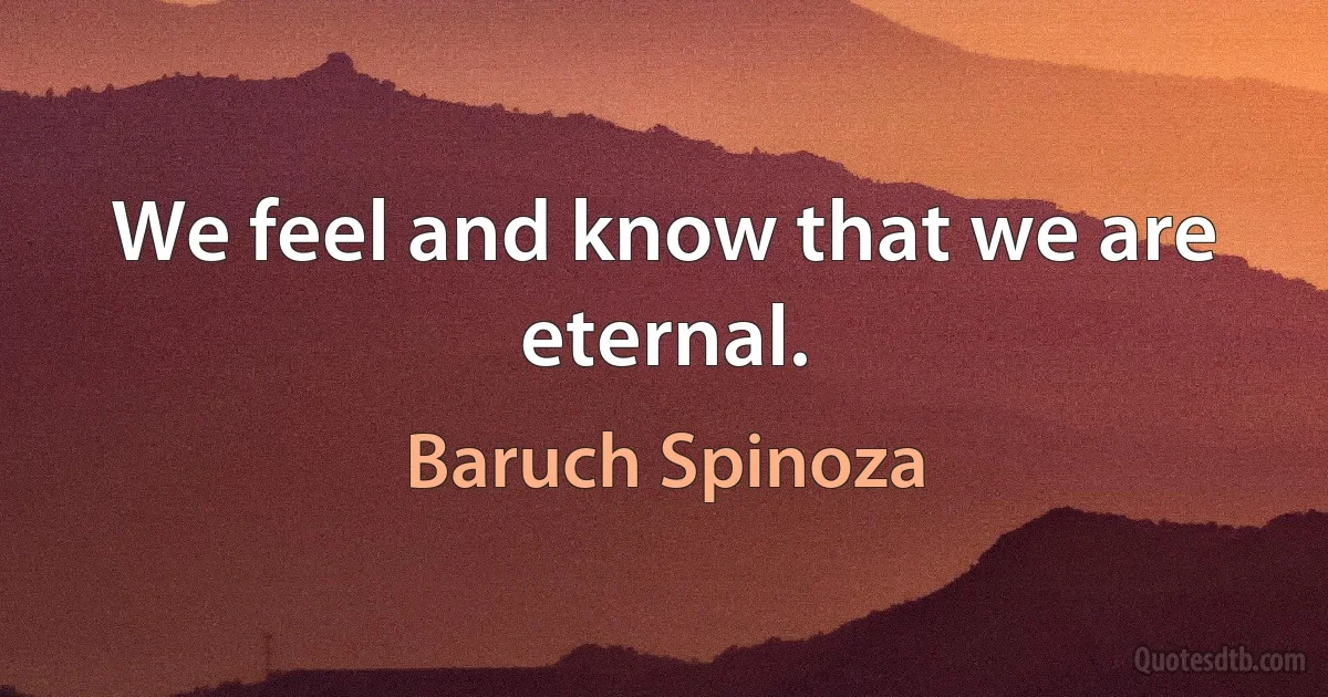 We feel and know that we are eternal. (Baruch Spinoza)