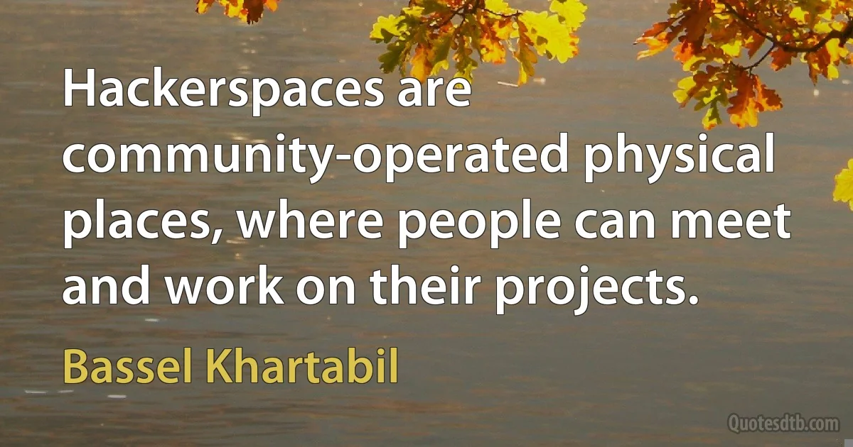 Hackerspaces are community-operated physical places, where people can meet and work on their projects. (Bassel Khartabil)