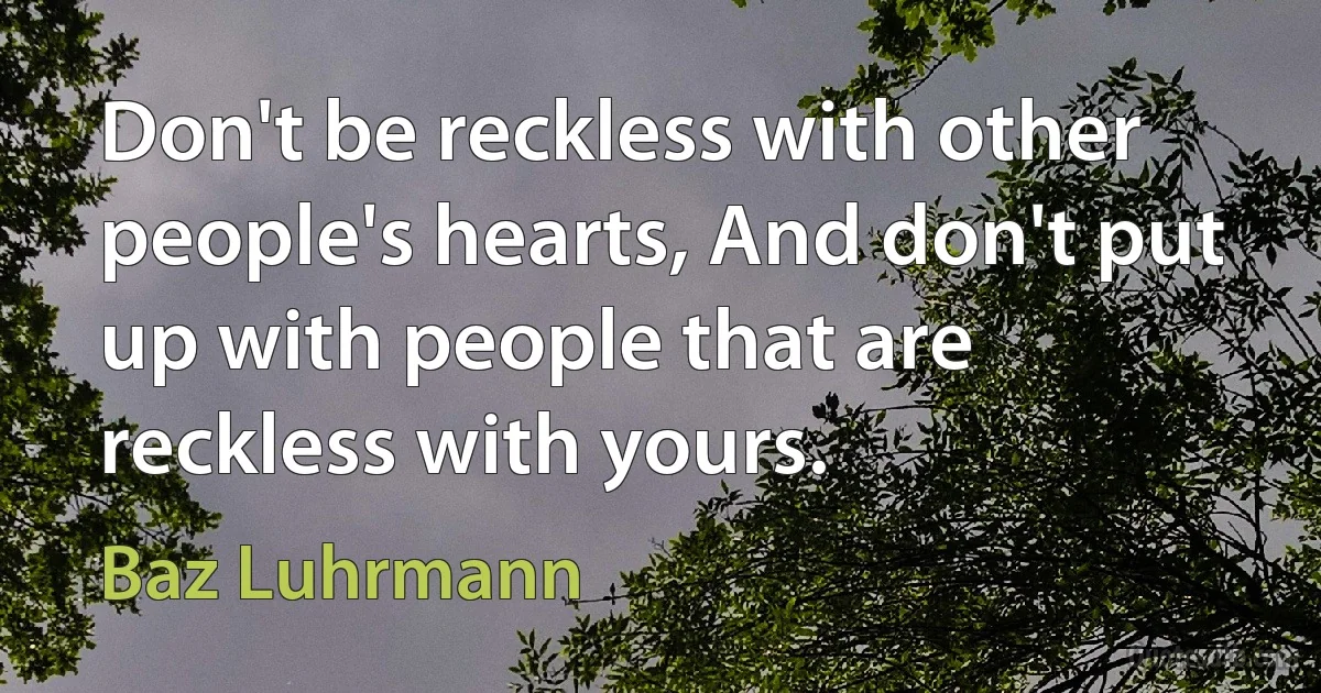 Don't be reckless with other people's hearts, And don't put up with people that are reckless with yours. (Baz Luhrmann)