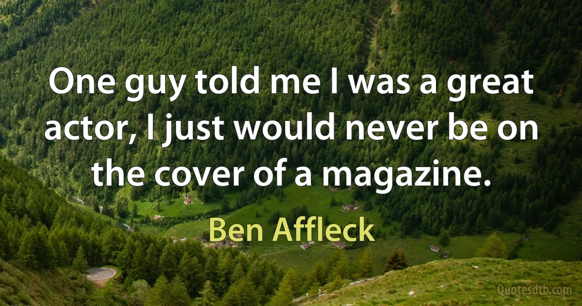 One guy told me I was a great actor, I just would never be on the cover of a magazine. (Ben Affleck)