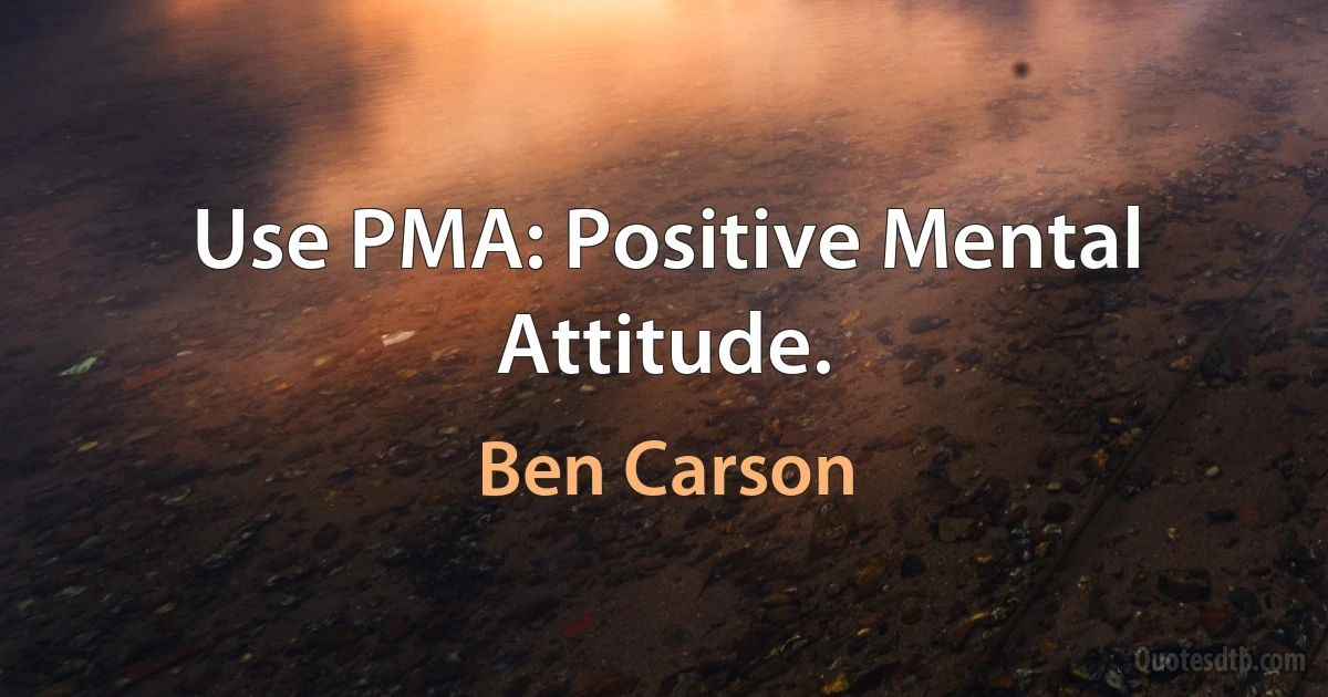 Use PMA: Positive Mental Attitude. (Ben Carson)