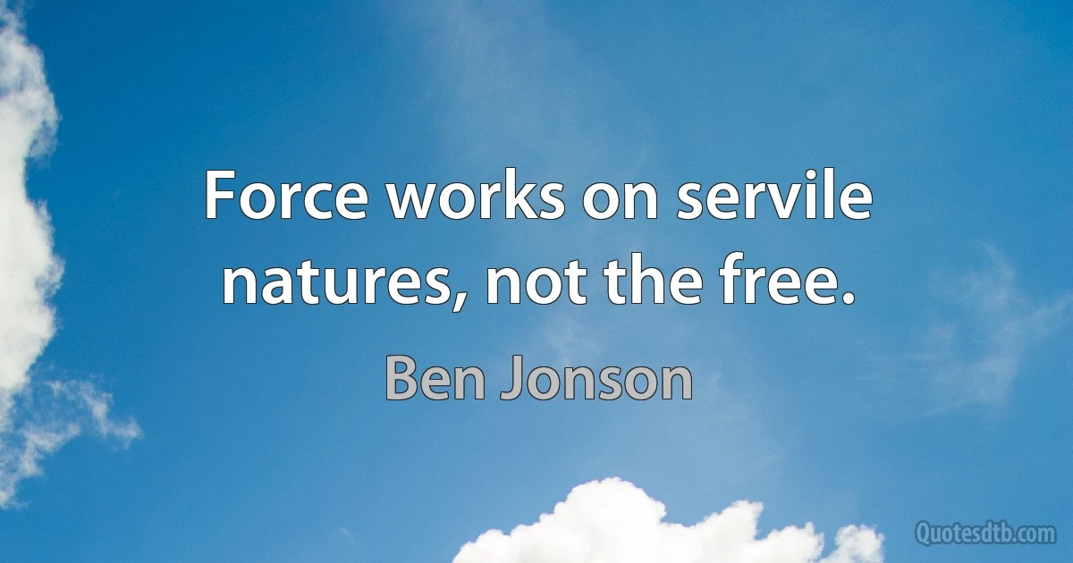 Force works on servile natures, not the free. (Ben Jonson)