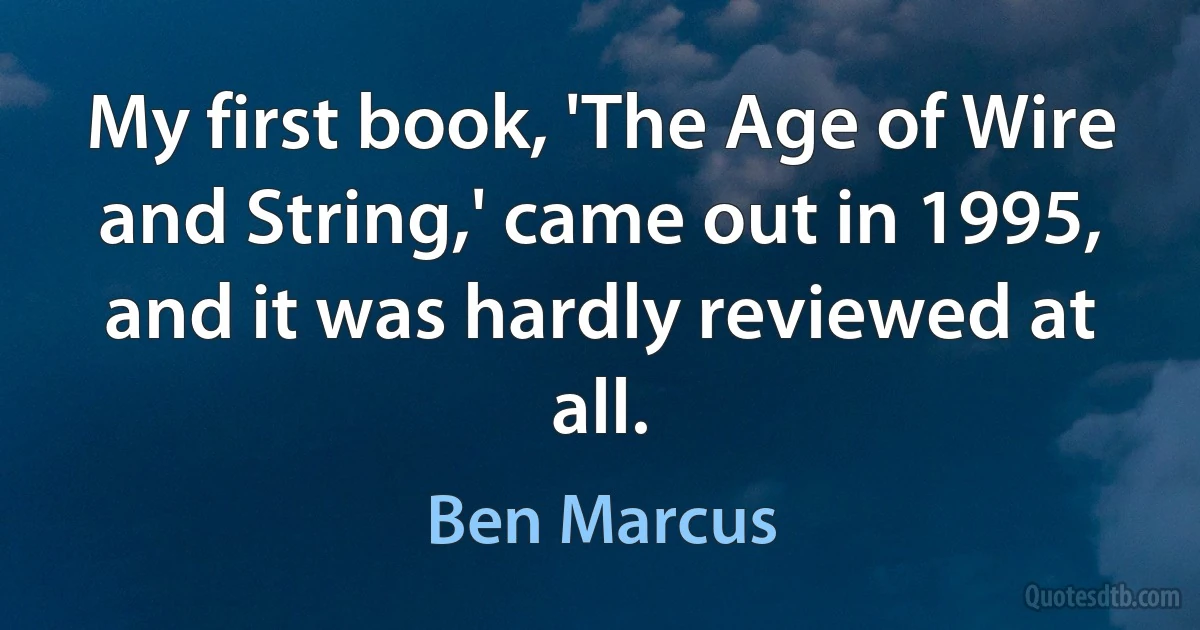 My first book, 'The Age of Wire and String,' came out in 1995, and it was hardly reviewed at all. (Ben Marcus)